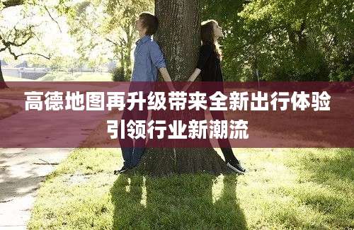 高德地图再升级带来全新出行体验引领行业新潮流