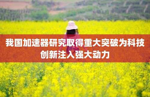 我国加速器研究取得重大突破为科技创新注入强大动力