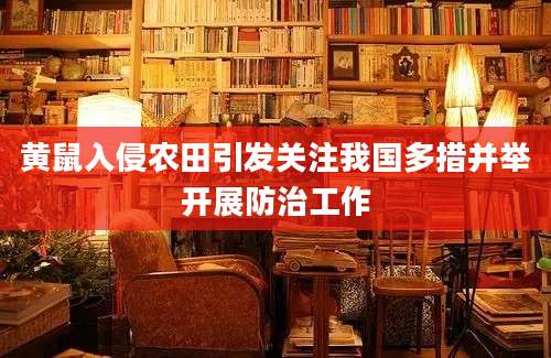 黄鼠入侵农田引发关注我国多措并举开展防治工作