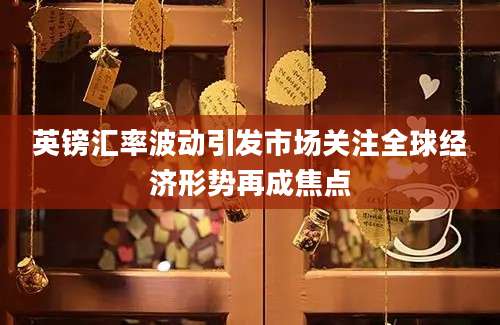 英镑汇率波动引发市场关注全球经济形势再成焦点