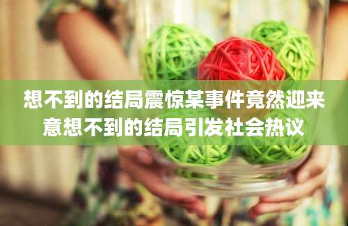 想不到的结局震惊某事件竟然迎来意想不到的结局引发社会热议