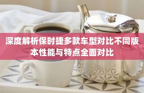 深度解析保时捷多款车型对比不同版本性能与特点全面对比
