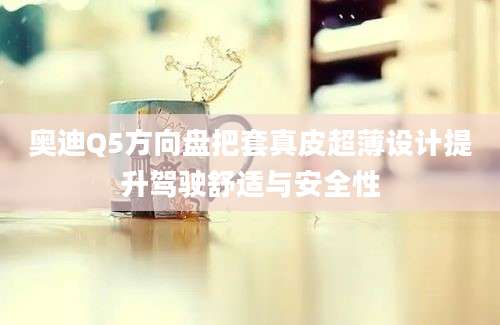 奥迪Q5方向盘把套真皮超薄设计提升驾驶舒适与安全性