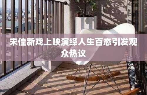 宋佳新戏上映演绎人生百态引发观众热议