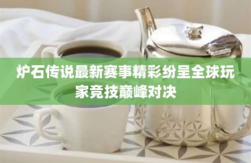炉石传说最新赛事精彩纷呈全球玩家竞技巅峰对决