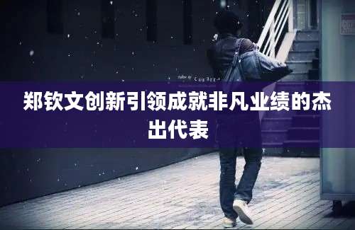 郑钦文创新引领成就非凡业绩的杰出代表