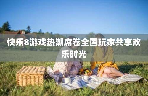 快乐8游戏热潮席卷全国玩家共享欢乐时光