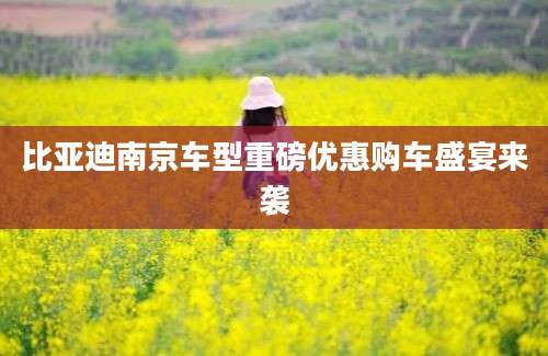 比亚迪南京车型重磅优惠购车盛宴来袭