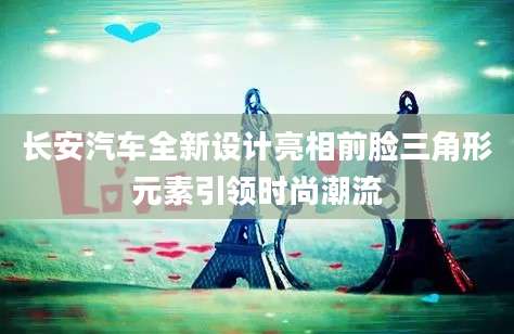 长安汽车全新设计亮相前脸三角形元素引领时尚潮流