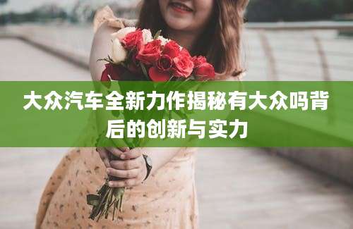 大众汽车全新力作揭秘有大众吗背后的创新与实力