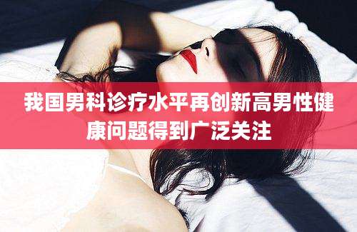 我国男科诊疗水平再创新高男性健康问题得到广泛关注