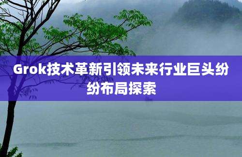 Grok技术革新引领未来行业巨头纷纷布局探索