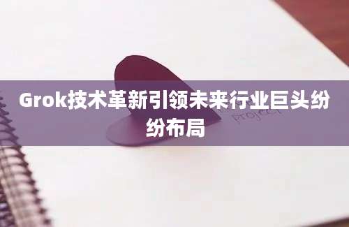 Grok技术革新引领未来行业巨头纷纷布局