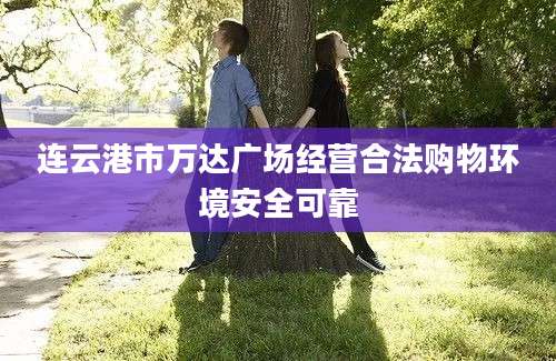 连云港市万达广场经营合法购物环境安全可靠