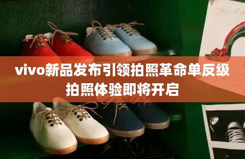 vivo新品发布引领拍照革命单反级拍照体验即将开启