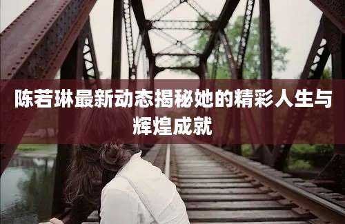 陈若琳最新动态揭秘她的精彩人生与辉煌成就