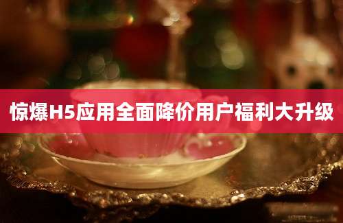 惊爆H5应用全面降价用户福利大升级