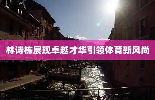 林诗栋展现卓越才华引领体育新风尚