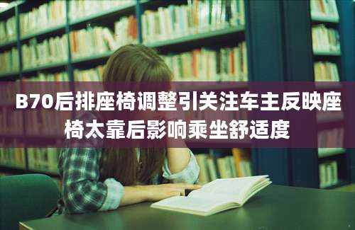 B70后排座椅调整引关注车主反映座椅太靠后影响乘坐舒适度