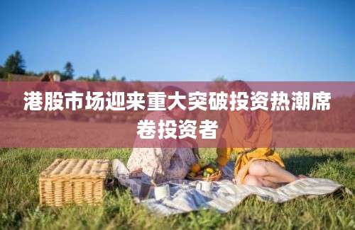 港股市场迎来重大突破投资热潮席卷投资者