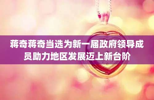 蒋奇蒋奇当选为新一届政府领导成员助力地区发展迈上新台阶