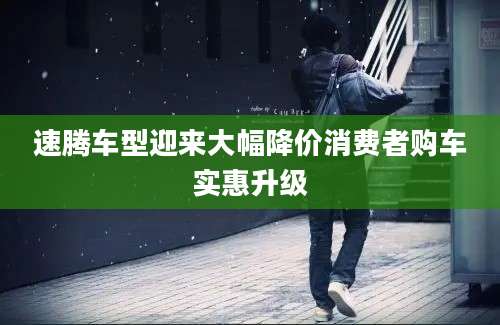 速腾车型迎来大幅降价消费者购车实惠升级