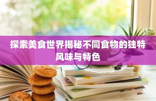 探索美食世界揭秘不同食物的独特风味与特色