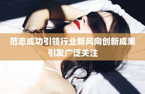 范志成功引领行业新风向创新成果引发广泛关注