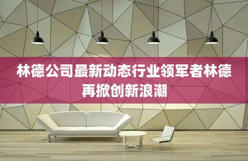 林德公司最新动态行业领军者林德再掀创新浪潮