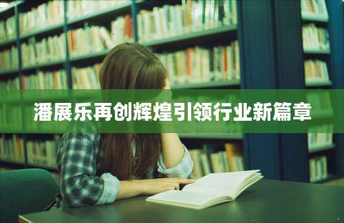 潘展乐再创辉煌引领行业新篇章