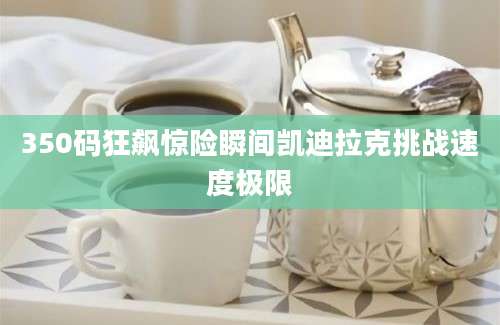 350码狂飙惊险瞬间凯迪拉克挑战速度极限