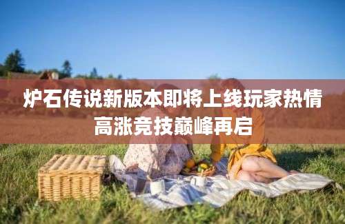 炉石传说新版本即将上线玩家热情高涨竞技巅峰再启