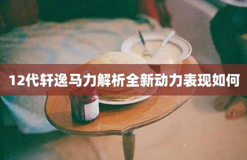 12代轩逸马力解析全新动力表现如何