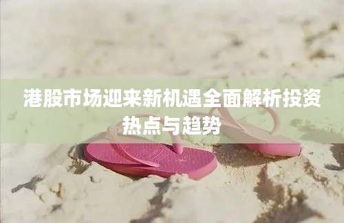 港股市场迎来新机遇全面解析投资热点与趋势