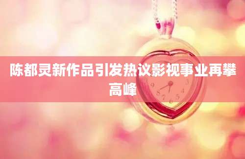 陈都灵新作品引发热议影视事业再攀高峰