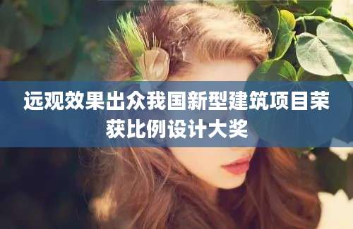 远观效果出众我国新型建筑项目荣获比例设计大奖