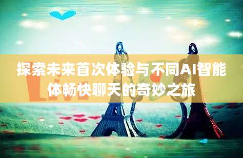 探索未来首次体验与不同AI智能体畅快聊天的奇妙之旅