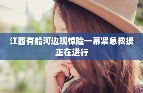 江西有船河边现惊险一幕紧急救援正在进行