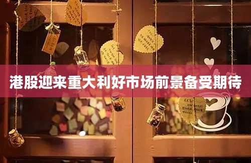 港股迎来重大利好市场前景备受期待