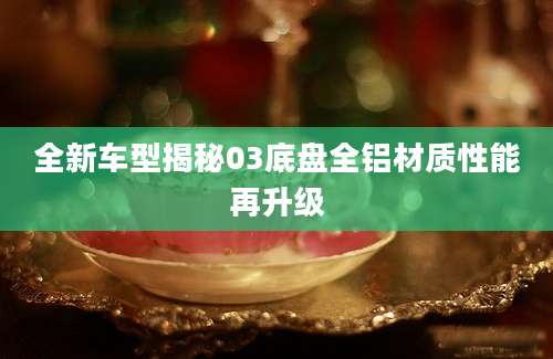 全新车型揭秘03底盘全铝材质性能再升级