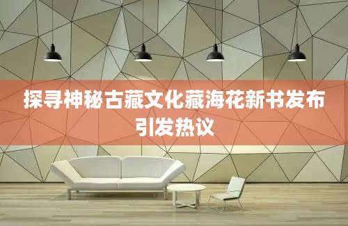 探寻神秘古藏文化藏海花新书发布引发热议