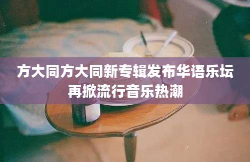方大同方大同新专辑发布华语乐坛再掀流行音乐热潮