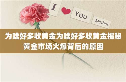 为啥好多收黄金为啥好多收黄金揭秘黄金市场火爆背后的原因