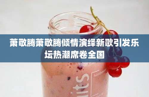 萧敬腾萧敬腾倾情演绎新歌引发乐坛热潮席卷全国
