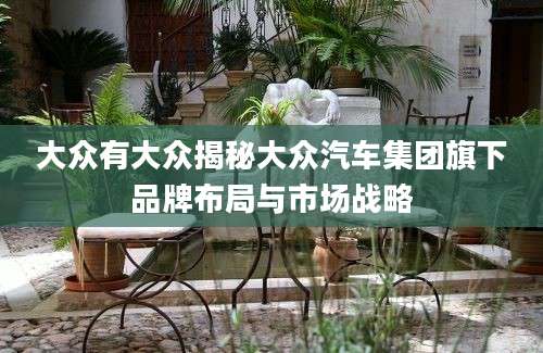 大众有大众揭秘大众汽车集团旗下品牌布局与市场战略
