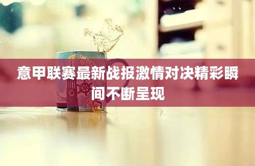 意甲联赛最新战报激情对决精彩瞬间不断呈现
