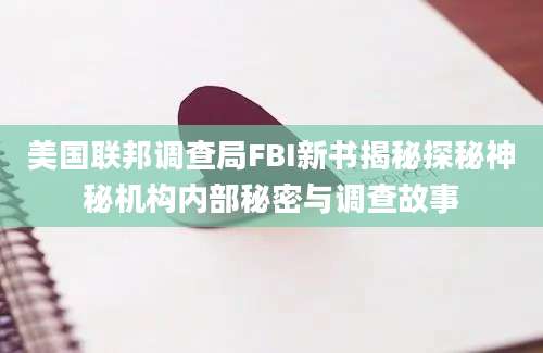 美国联邦调查局FBI新书揭秘探秘神秘机构内部秘密与调查故事