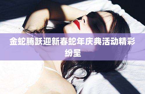 金蛇腾跃迎新春蛇年庆典活动精彩纷呈