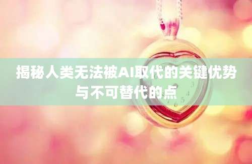 揭秘人类无法被AI取代的关键优势与不可替代的点