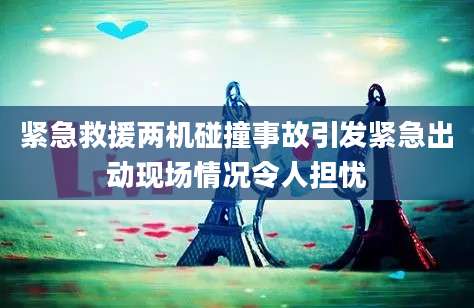 紧急救援两机碰撞事故引发紧急出动现场情况令人担忧